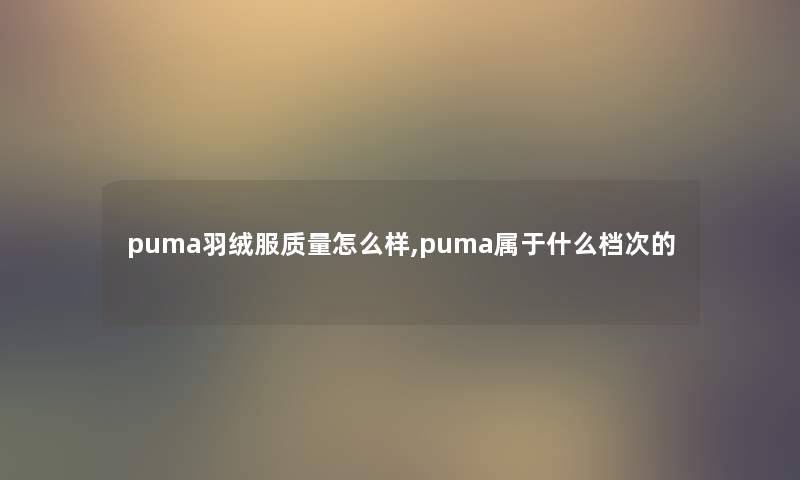 puma羽绒服质量怎么样,puma属于什么档次的