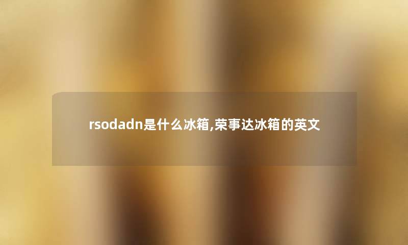 rsodadn是什么冰箱,荣事达冰箱的英文