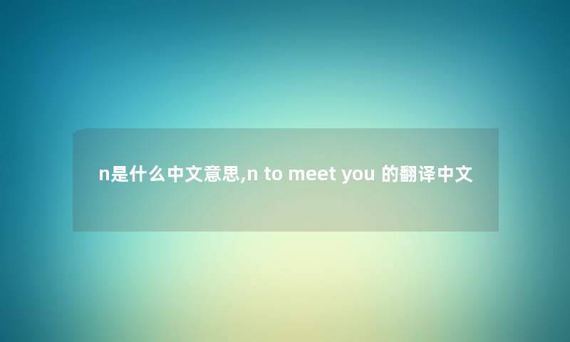 n是什么中文意思,n to meet you 的翻译中文