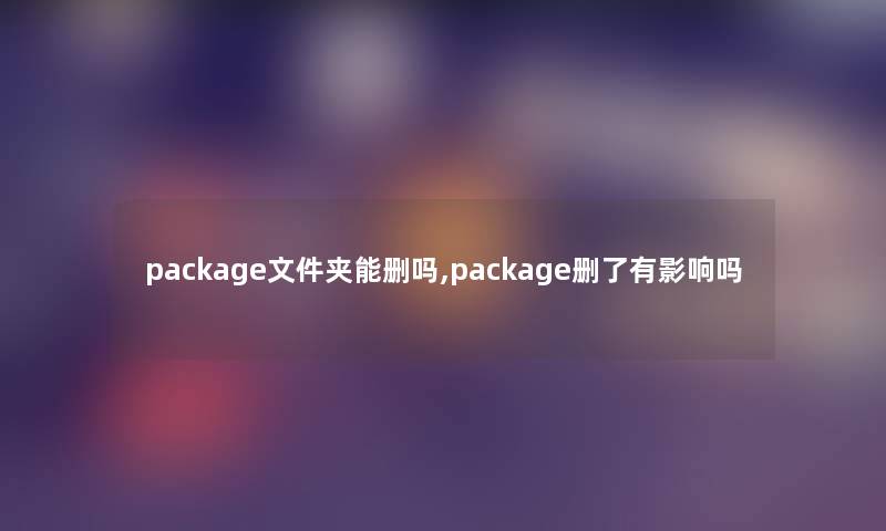 package文件夹能删吗,package删了有影响吗