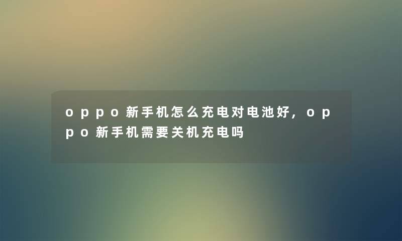 oppo新手机怎么充电对电池好,oppo新手机需要关机充电吗