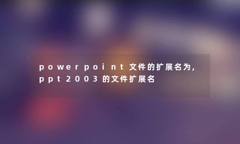 powerpoint文件的扩展名为,ppt2003的文件扩展名