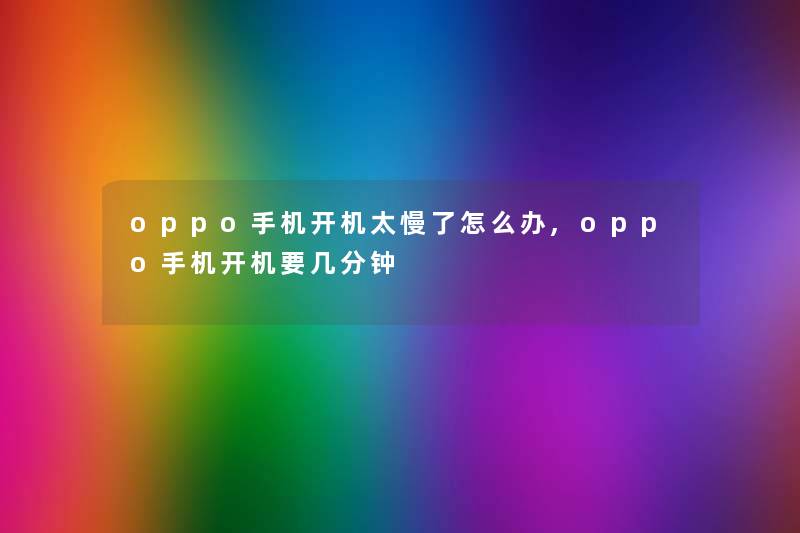 oppo手机开机太慢了怎么办,oppo手机开机要几分钟