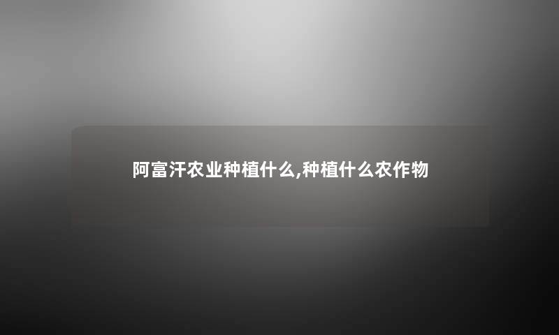 阿富汗农业种植什么,种植什么农作物