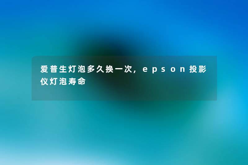 爱普生灯泡多久换一次,epson投影仪灯泡寿命
