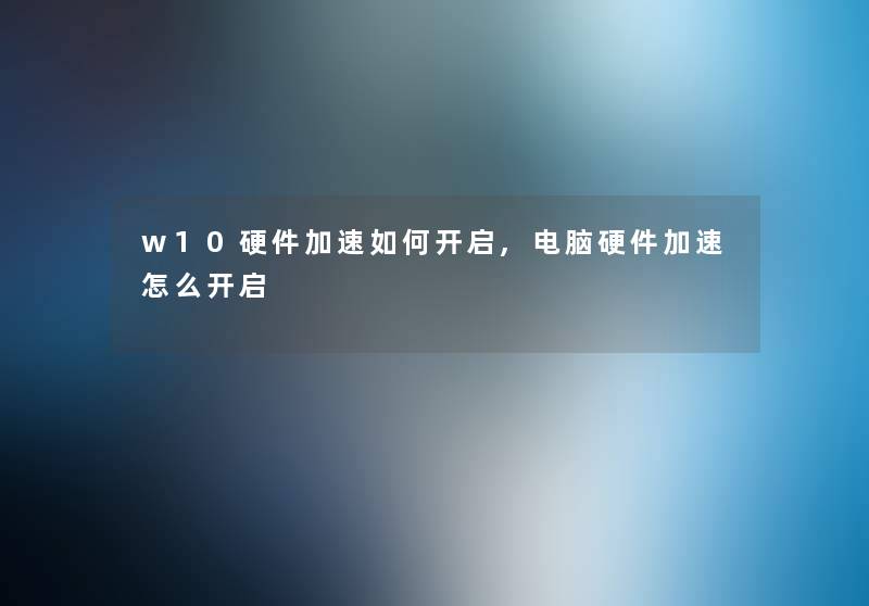 w10硬件加速如何开启,电脑硬件加速怎么开启