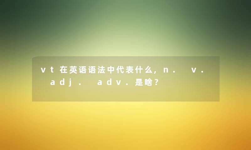vt在英语语法中代表什么,n. v. adj. adv.是啥？