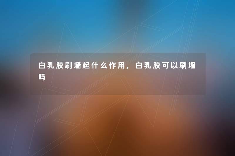 白乳胶刷墙起什么作用,白乳胶可以刷墙吗