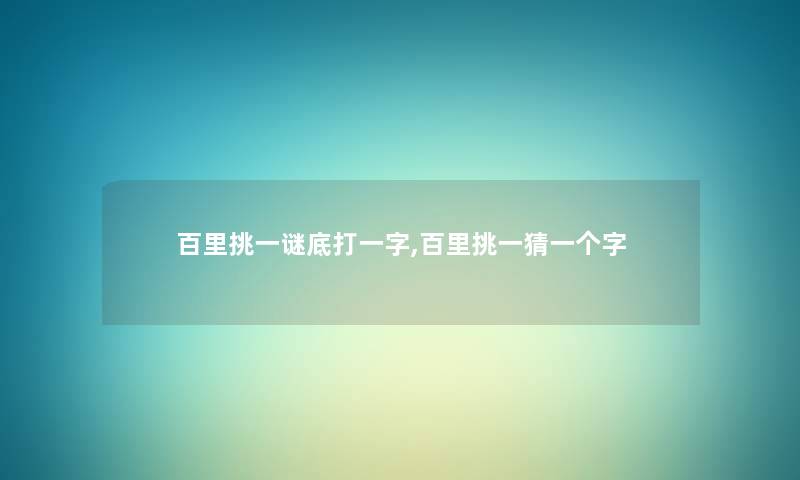 百里挑一谜底打一字,百里挑一猜一个字