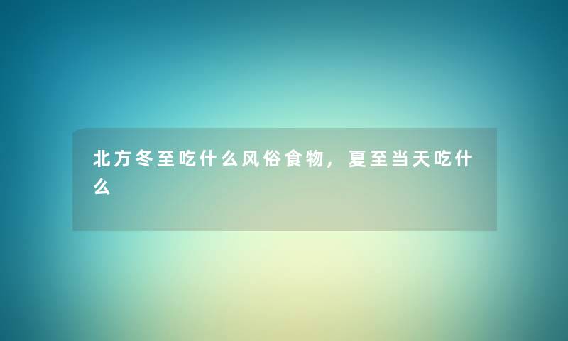 北方冬至吃什么风俗食物,夏至当天吃什么