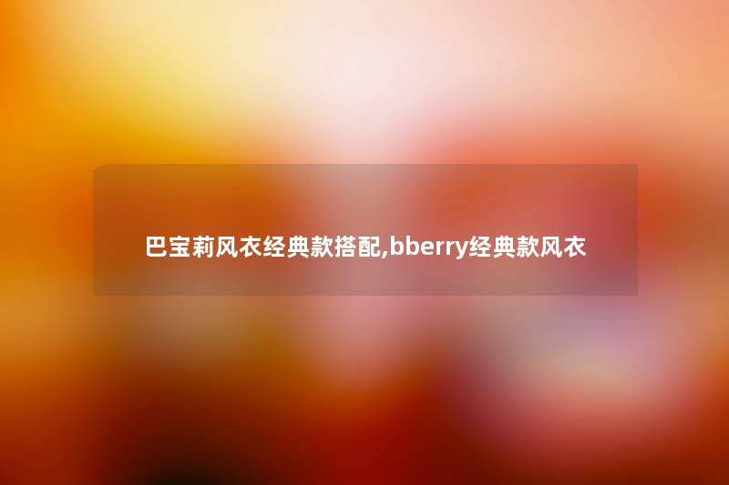 巴宝莉风衣经典款搭配,bberry经典款风衣