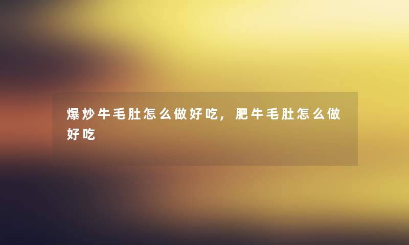 爆炒牛毛肚怎么做好吃,肥牛毛肚怎么做好吃