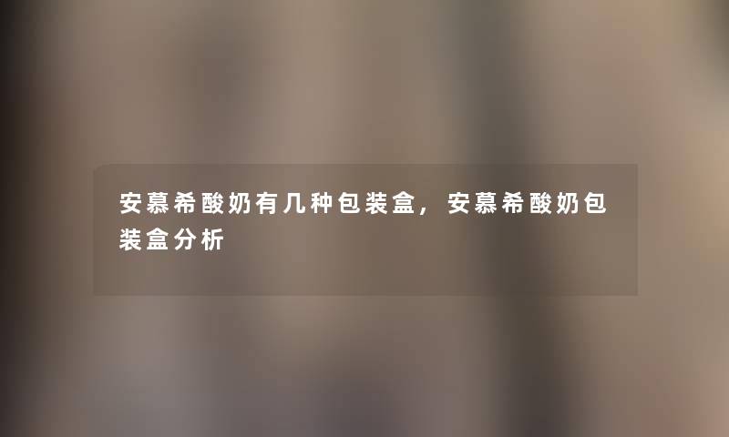 安慕希酸奶有几种包装盒,安慕希酸奶包装盒分析