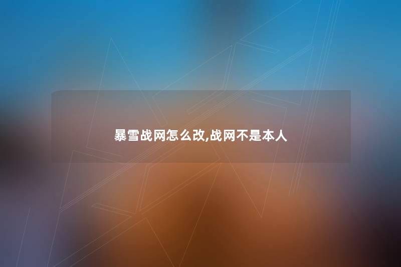 暴雪战网怎么改,战网不是本人
