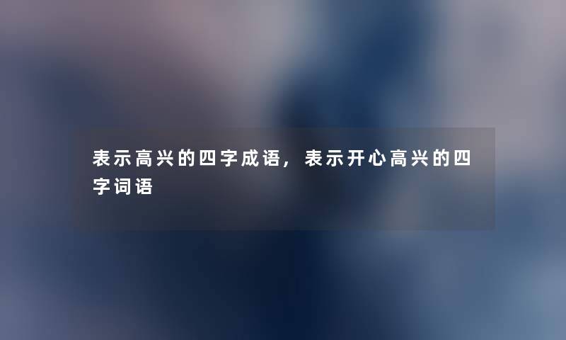 表示高兴的四字成语,表示开心高兴的四字词语