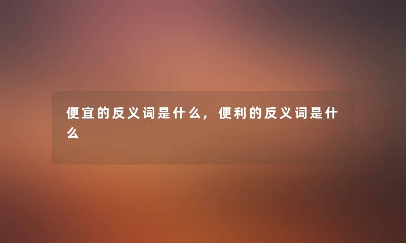 便宜的反义词是什么,便利的反义词是什么