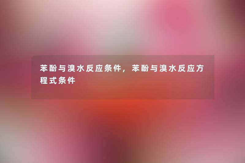 苯酚与溴水反应条件,苯酚与溴水反应方程式条件