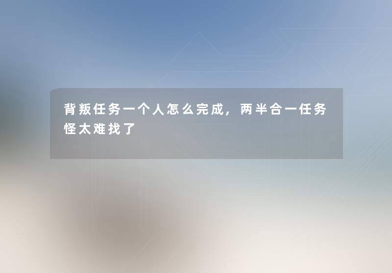 背叛任务一个人怎么完成,两半合一任务怪太难找了
