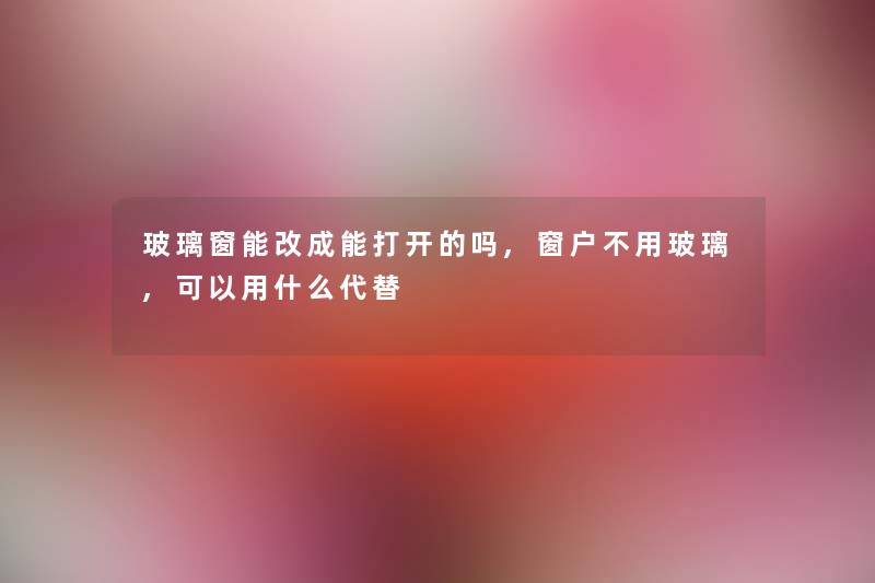 玻璃窗能改成能打开的吗,窗户不用玻璃,可以用什么代替
