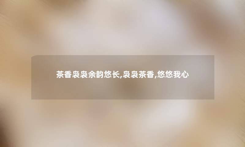 茶香袅袅余韵悠长,袅袅茶香,悠悠我心