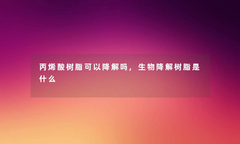 丙烯酸树脂可以降解吗,生物降解树脂是什么