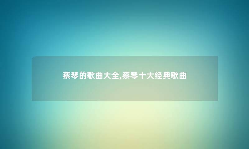 蔡琴的歌曲大全,蔡琴一些经典歌曲