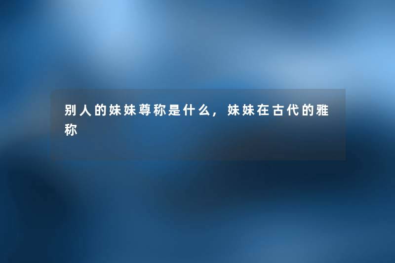 别人的妹妹尊称是什么,妹妹在古代的雅称