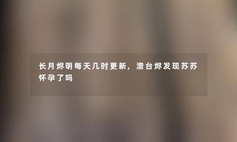 长月烬明每天几时更新,澹台烬发现苏苏怀孕了吗