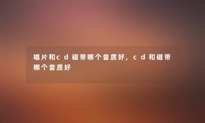 唱片和cd磁带哪个音质好,cd和磁带哪个音质好