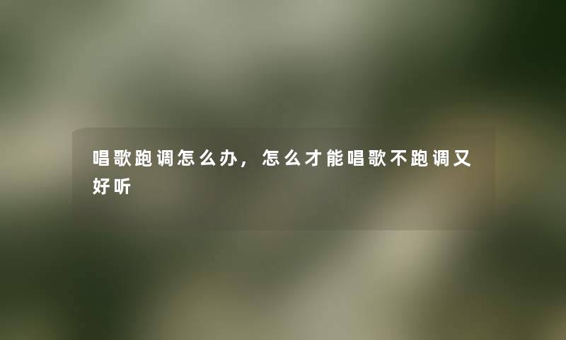 唱歌跑调怎么办,怎么才能唱歌不跑调又好听