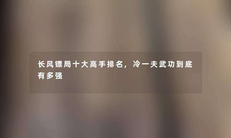 长风镖局一些高手推荐,冷一夫武功到底有多强