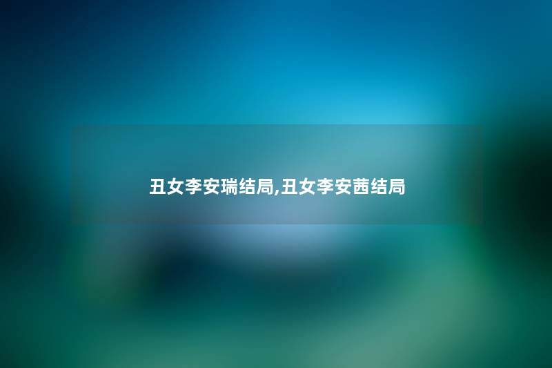 丑女李安瑞结局,丑女李安茜结局