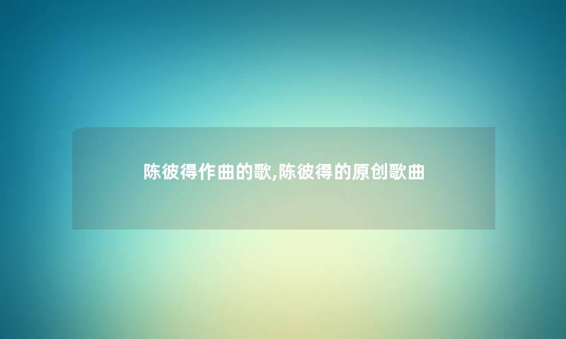 陈彼得作曲的歌,陈彼得的原创歌曲