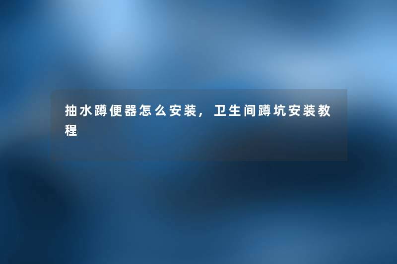 抽水蹲便器怎么安装,卫生间蹲坑安装教程