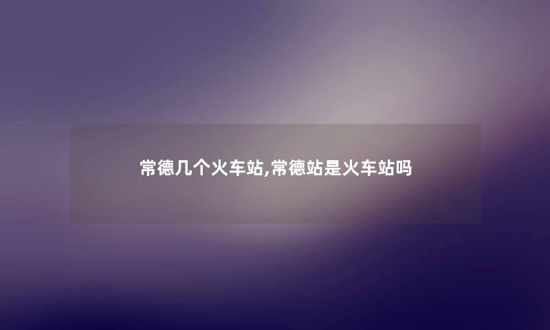 常德几个火车站,常德站是火车站吗