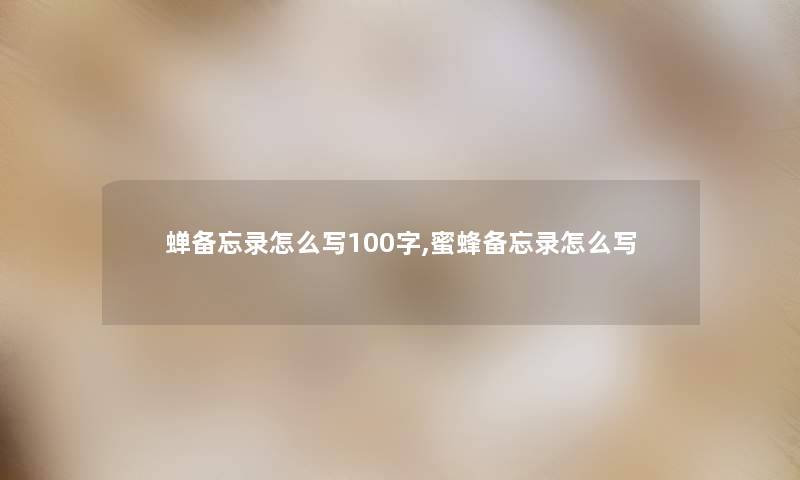蝉备忘录怎么写100字,蜜蜂备忘录怎么写