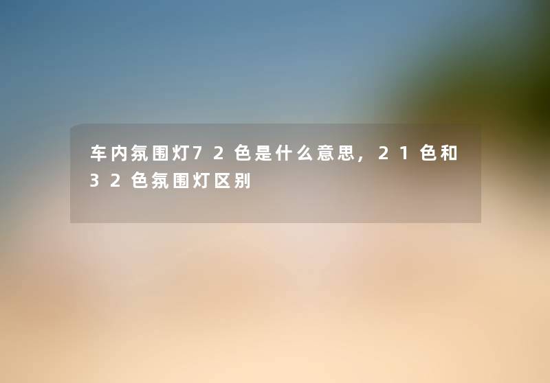 车内氛围灯72色是什么意思,21色和32色氛围灯区别