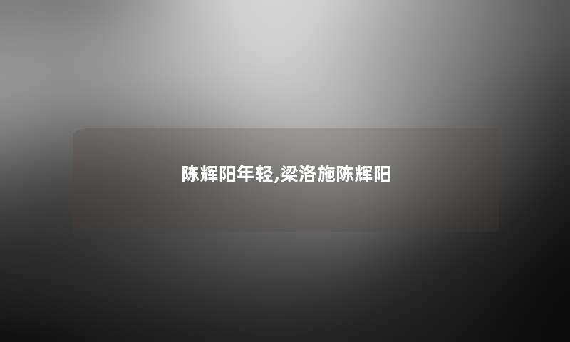 陈辉阳年轻,梁洛施陈辉阳