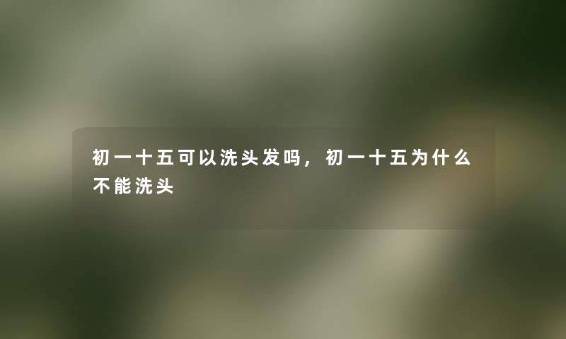 初一十五可以洗头发吗,初一十五为什么不能洗头