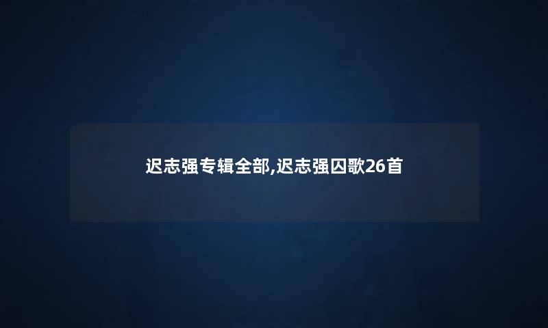 迟志强专辑整理的,迟志强囚歌26首