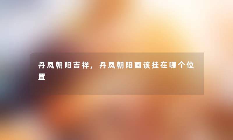 丹凤朝阳吉祥,丹凤朝阳画该挂在哪个位置