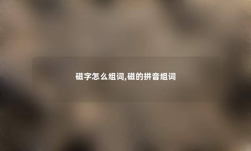 磁字怎么组词,磁的拼音组词