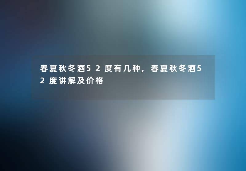 春夏秋冬酒52度有几种,春夏秋冬酒52度讲解及价格