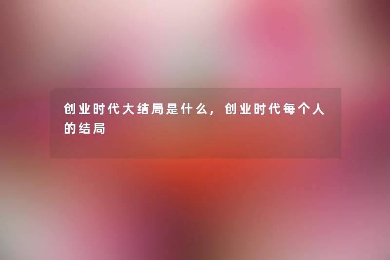 创业时代大结局是什么,创业时代每个人的结局