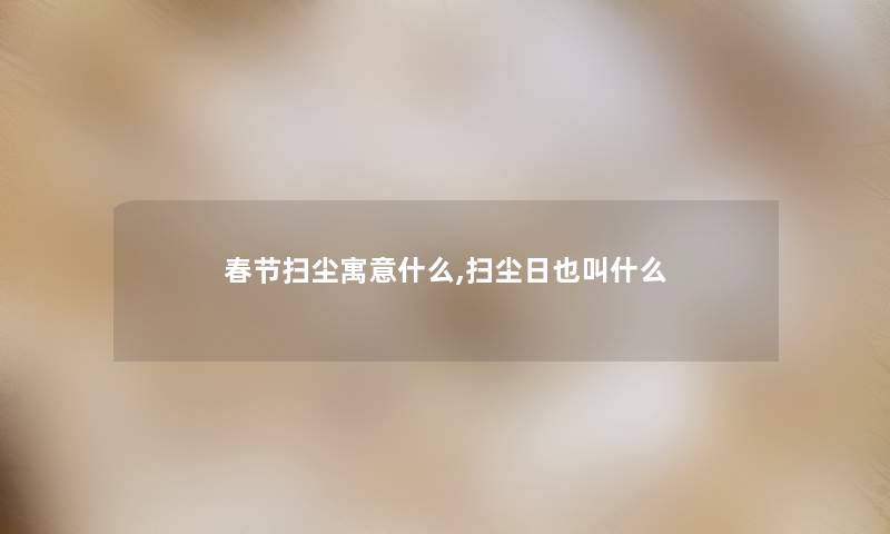 春节扫尘寓意什么,扫尘日也叫什么