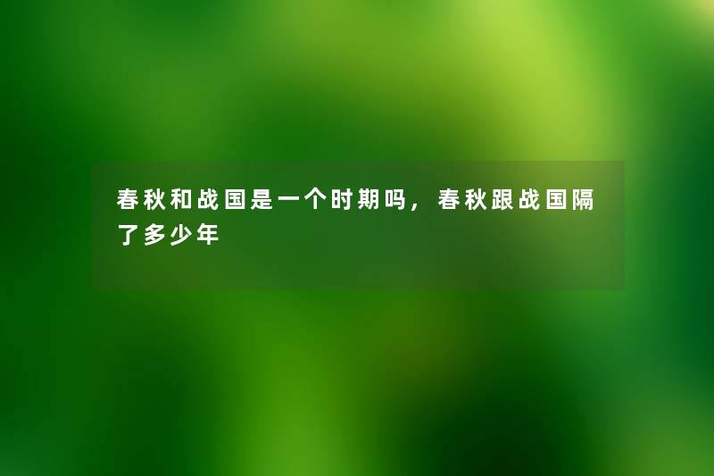 春秋和战国是一个时期吗,春秋跟战国隔了多少年