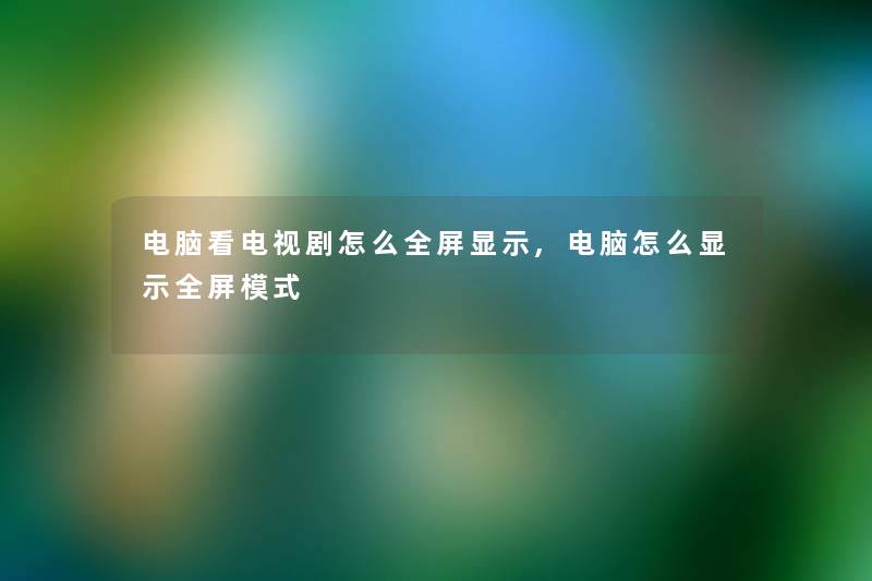 电脑看电视剧怎么全屏显示,电脑怎么显示全屏模式