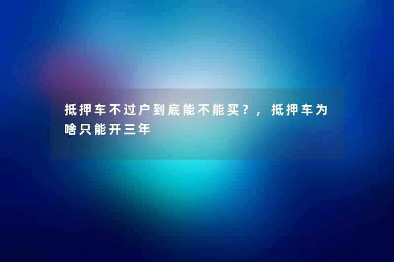 抵押车不过户到底能不能买？,抵押车为啥只能开三年