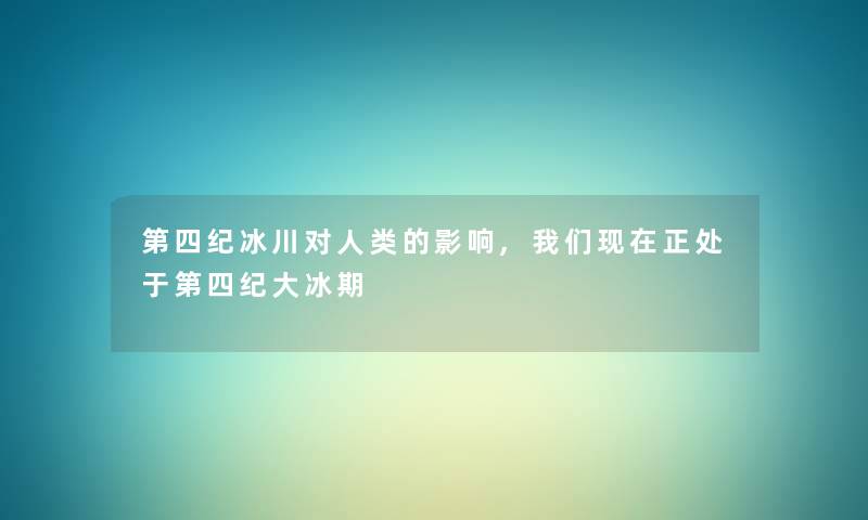 第四纪冰川对人类的影响,我们现在正处于第四纪大冰期