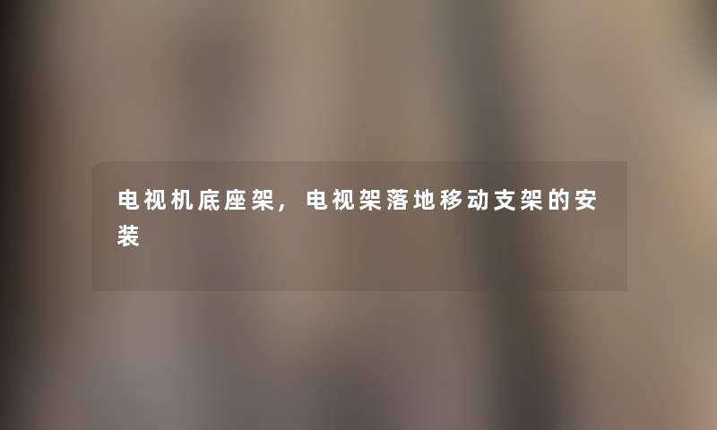 电视机底座架,电视架落地移动支架的安装